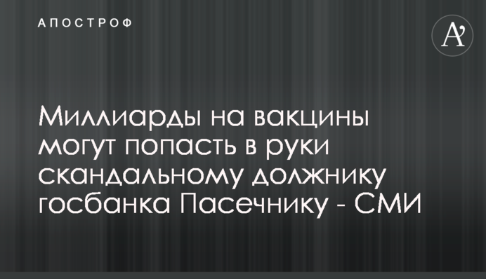 Миллиарды на вакцины могут попасть в руки скандальному должнику госбанка Пасечнику - СМИ