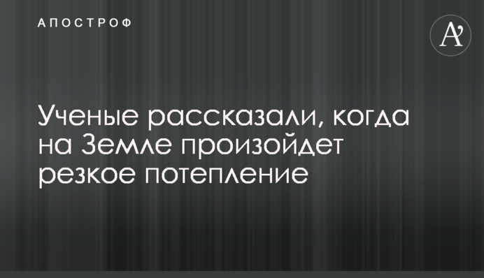 Вчені розповіли, коли на Землі станеться різке потепління