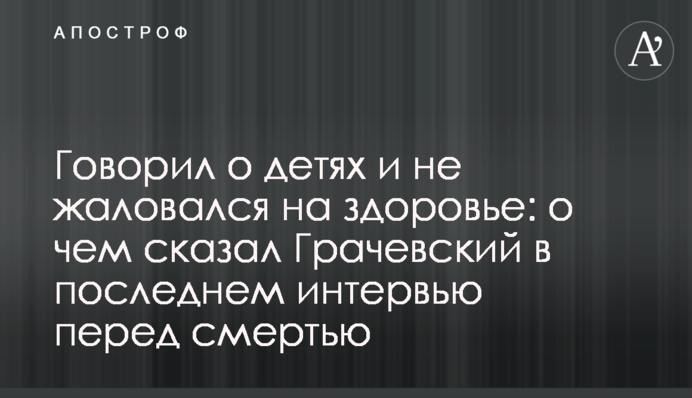 Говорив про дітей і не скаржився на здоров'я: про що сказав Грачевський в останньому інтерв'ю перед смертю