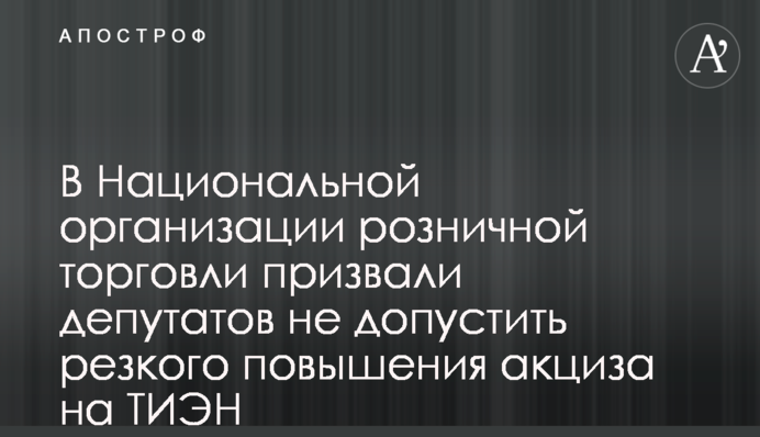 В Национальной организации розничной торговли призвали депутатов не допустить резкого повышения акциза на ТИЭН