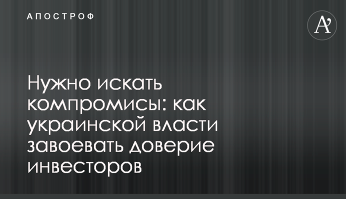Нужно искать компромисы: как украинской власти завоевать доверие инвесторов