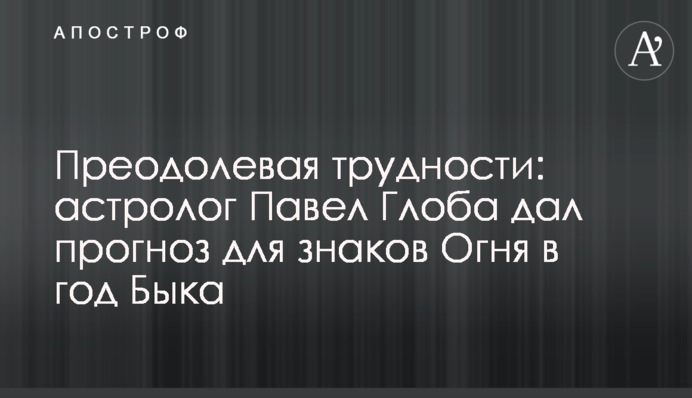Долаючи труднощі: астролог Павло Глоба дав прогноз для знаків Вогню в рік Бика