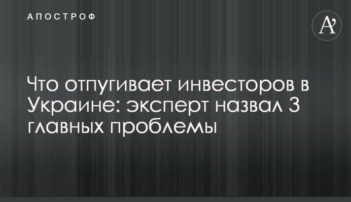 Что отпугивает инвесторов в Украине: эксперт назвал 3 главных проблемы