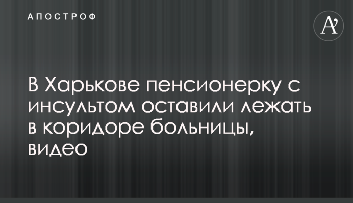 В Харькове пенсионерку с инсультом оставили лежать в коридоре больницы, видео