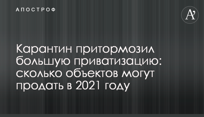 Карантин пригальмував велику приватизацію: скільки об'єктів можуть продати в 2021 році