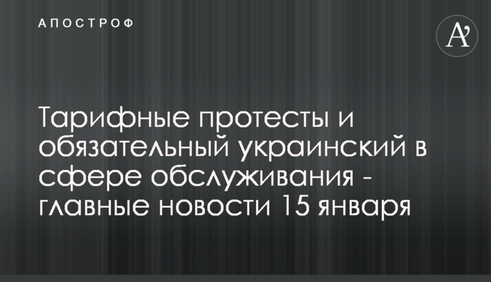 Тарифные протесты и обязательный украинский в сфере обслуживания - главные новости 15 января