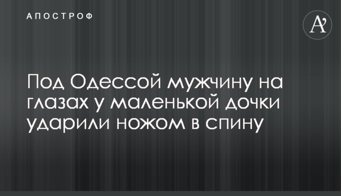 Під Одесою чоловіка на очах у маленької доньки вдарили ножем в спину