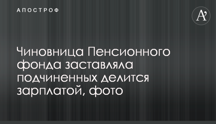 Чиновниця Пенсійного фонду змушувала підлеглих ділиться зарплатою, фото