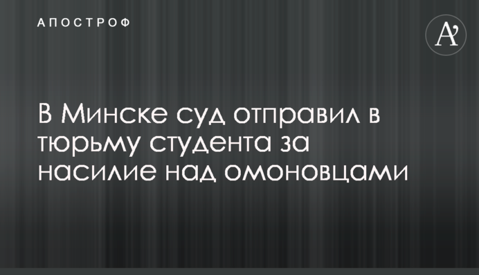 В Минске суд отправил в тюрьму студента за насилие над омоновцами