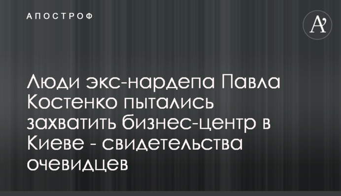 Люди екс-нардепа Павла Костенка намагалися захопити бізнес-центр в Києві - свідчення очевидців