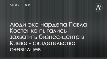 Люди екс-нардепа Павла Костенка намагалися захопити бізнес-центр в Києві - свідчення очевидців