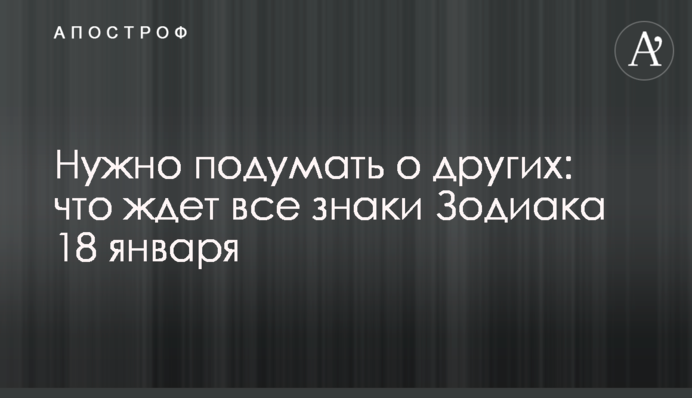 Потрібно подумати про інших: що чекає всі знаки зодіаку 18 січня
