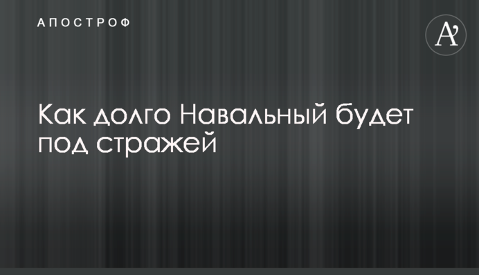 Як довго Навальний буде під вартою
