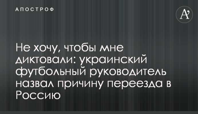 Не хочу, щоб мені диктували: український футбольний керівник назвав причину переїзду до Росії