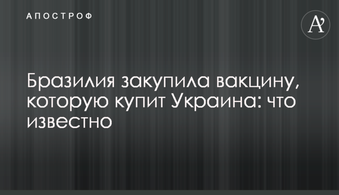 Бразилія закупила вакцину, яку купить Україна: що відомо