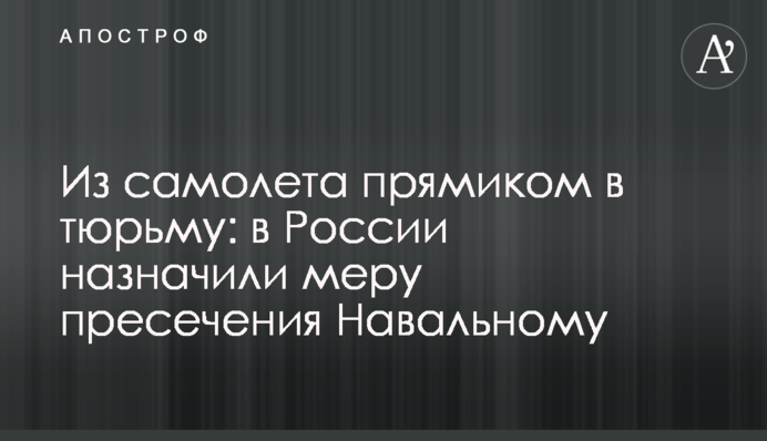 З літака просто до в'язниці: в Росії призначили запобіжний захід Навальному