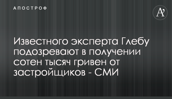 Известного эксперта Глебу подозревают в получении сотен тысяч гривен от застройщиков - СМИ