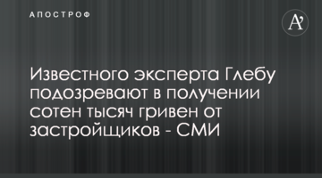 Известного эксперта Глебу подозревают в получении сотен тысяч гривен от застройщиков - СМИ