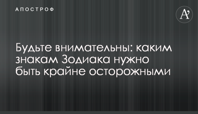 Будьте внимательны: каким знакам Зодиака нужно быть крайне осторожными