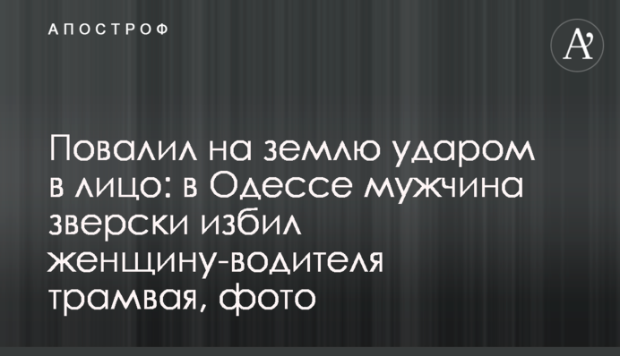 Повалив на землю ударом в обличчя: в Одесі чоловік по-звірячому побив жінку-водія трамвая, фото