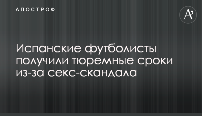 Іспанські футболісти отримали тюремні терміни через секс-скандал