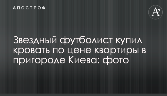 Зоряний футболіст купив ліжко за ціною квартири в передмісті Києва: фото