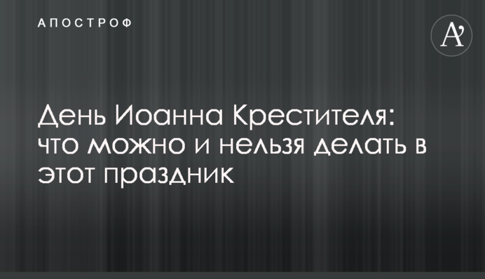 День Иоанна Крестителя: что можно и нельзя делать в этот праздник