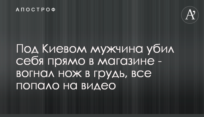 Под Киевом мужчина убил себя прямо в магазине - вогнал нож в грудь, все попало на видео