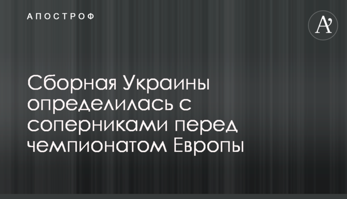 Сборная Украины определилась с соперниками перед чемпионатом Европы