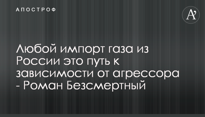 Будь-який імпорт газу з Росії це шлях до залежності від агресора - Роман Безсмертний