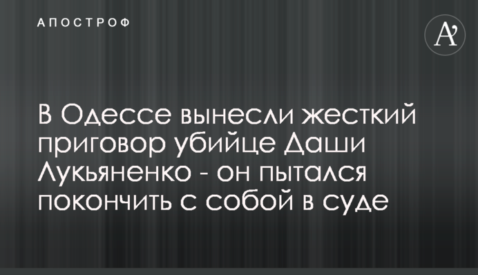 В Одесі винесли жорсткий вирок убивці Даші Лук'яненко - він намагався накласти на себе руки в суді