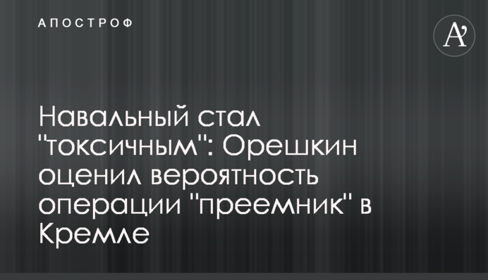 ​Навальний став "токсичним": Орєшкін оцінив ймовірність операції "наступник" в Кремлі