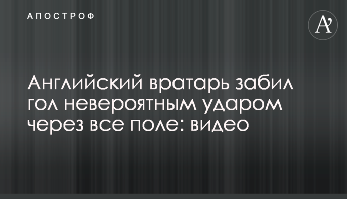 Английский вратарь забил гол невероятным ударом через все поле: видео