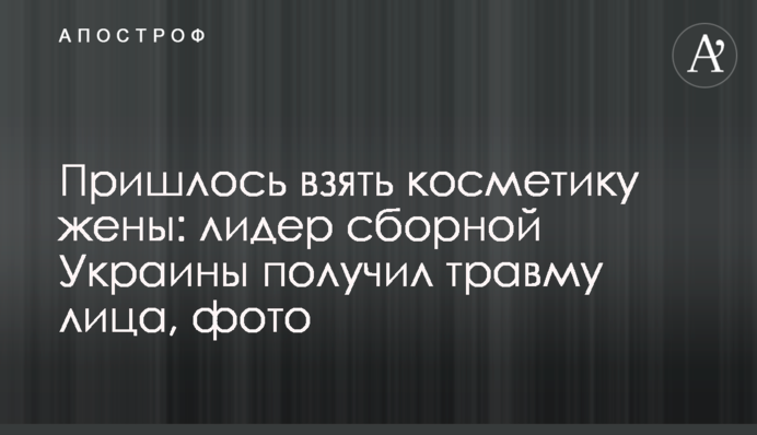 Пришлось взять косметику жены: лидер сборной Украины получил травму лица, фото
