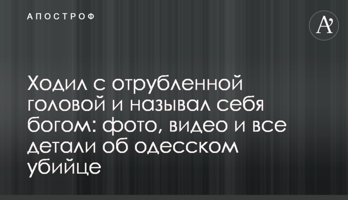 Ходив з відрубаною головою і називав себе богом: фото, відео і всі деталі про одеського вбивцю