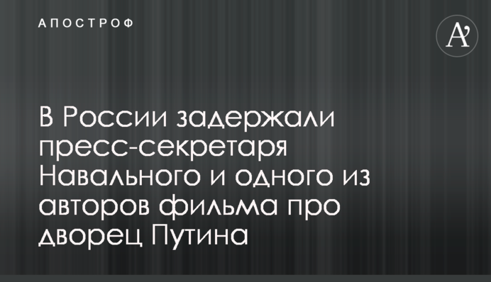 У Росії затримали прес-секретаря Навального і одного з авторів фільму про палац Путіна