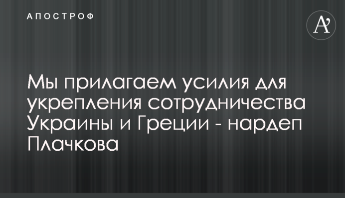 Мы прилагаем усилия для укрепления сотрудничества Украины и Греции - нардеп Плачкова