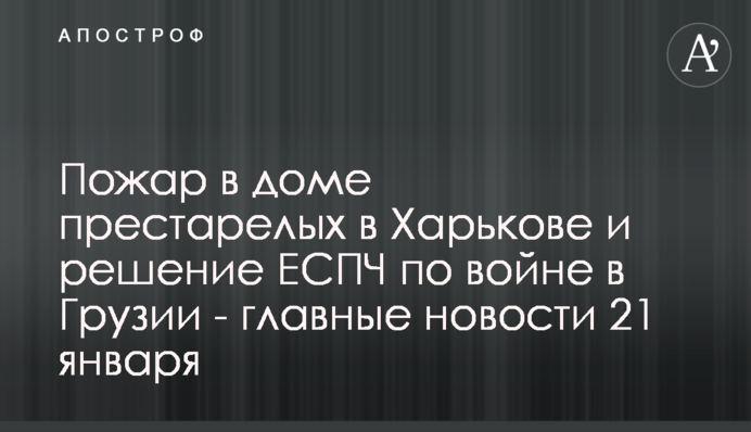 Пожар в доме престарелых в Харькове и решение ЕСПЧ по войне в Грузии - главные новости 21 января