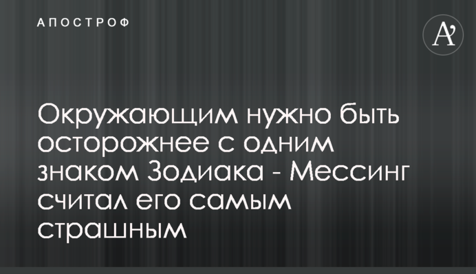 Окружающим нужно быть осторожнее с одним знаком Зодиака - Мессинг считал его самым страшным