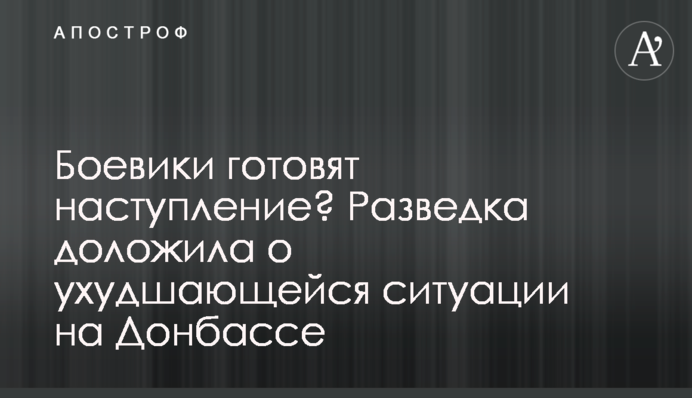 Боевики готовят наступление? Разведка доложила о ухудшающейся ситуации на Донбассе