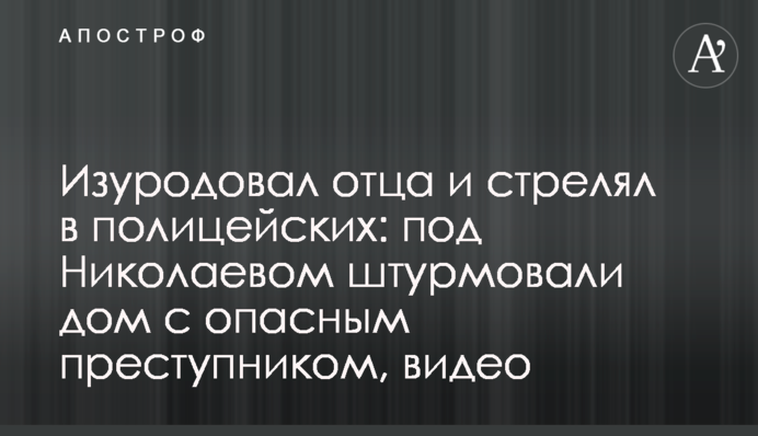 Изуродовал отца и стрелял в полицейских: под Николаевом штурмовали дом с опасным преступником, видео