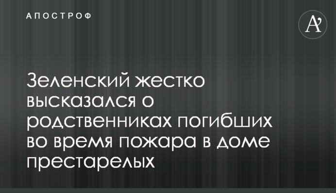 Зеленский жестко высказался о родственниках погибших во время пожара в доме престарелых