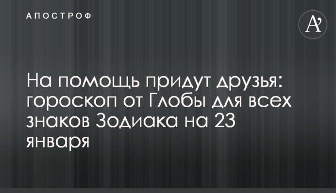 На допомогу прийдуть друзі: гороскоп від Глоби для всіх знаків Зодіаку на 23 січня