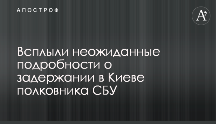 Всплыли неожиданные подробности о задержании в Киеве полковника СБУ
