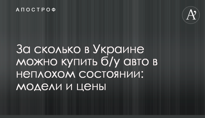 За сколько в Украине можно купить б/у авто в неплохом состоянии: модели и цены