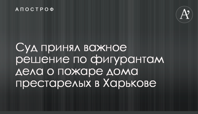 Суд принял важное решение по фигурантам дела о пожаре дома престарелых в Харькове