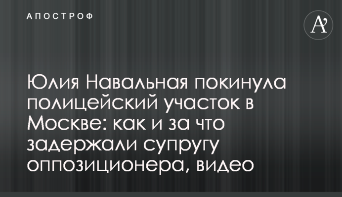 Юлія Навальна покинула поліцейську дільницю в Москві: як і за що затримали дружину опозиціонера, відео