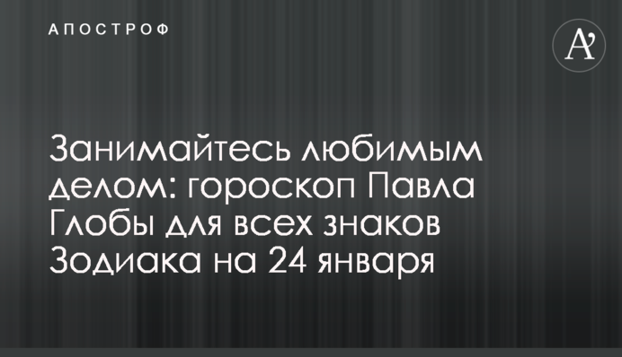 Займайтеся улюбленою справою: гороскоп Павла Глоби для всіх знаків Зодіаку на 24 січня