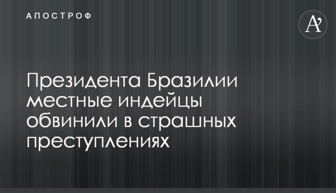 Президента Бразилии местные индейцы обвинили в страшных преступлениях