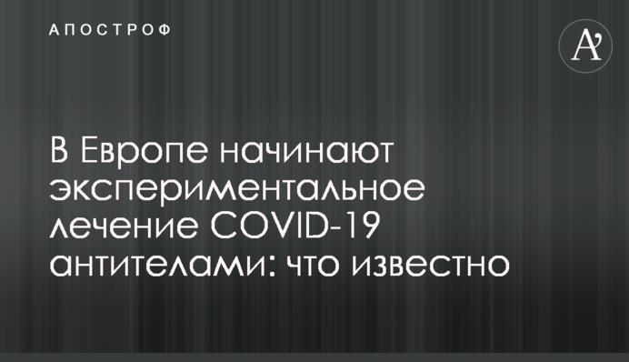 В Европе начинают экспериментальное лечение COVID-19 антителами: что известно